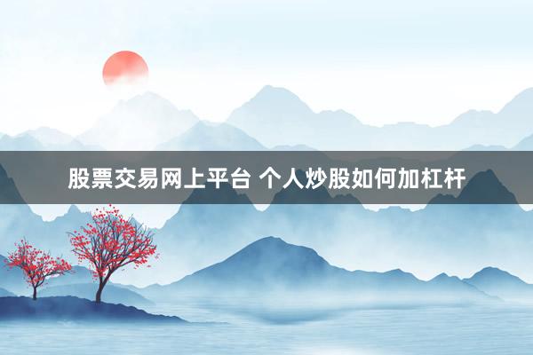 股票交易网上平台 个人炒股如何加杠杆