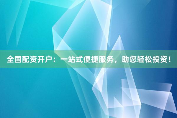 全国配资开户：一站式便捷服务，助您轻松投资！