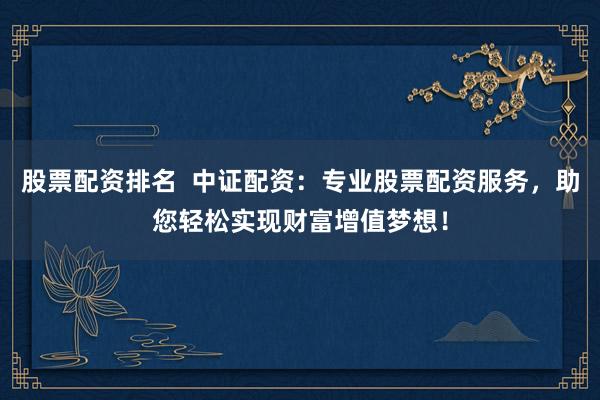 股票配资排名  中证配资：专业股票配资服务，助您轻松实现财富增值梦想！