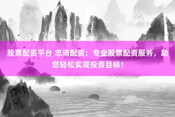 股票配资平台 忠琦配资：专业股票配资服务，助您轻松实现投资目标！