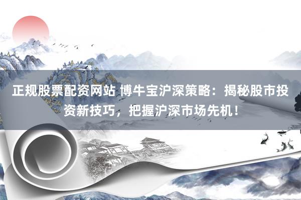 正规股票配资网站 博牛宝沪深策略：揭秘股市投资新技巧，把握沪深市场先机！