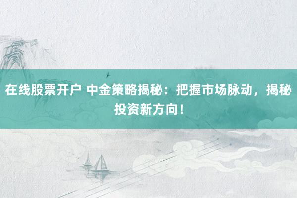 在线股票开户 中金策略揭秘：把握市场脉动，揭秘投资新方向！