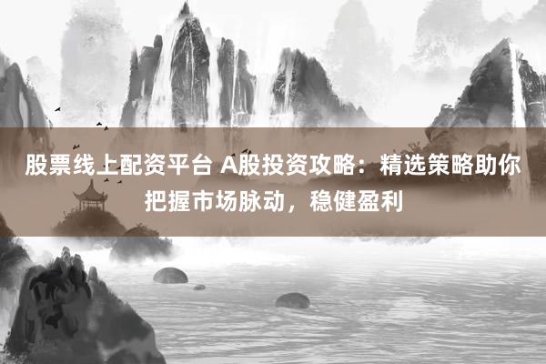 股票线上配资平台 A股投资攻略：精选策略助你把握市场脉动，稳健盈利