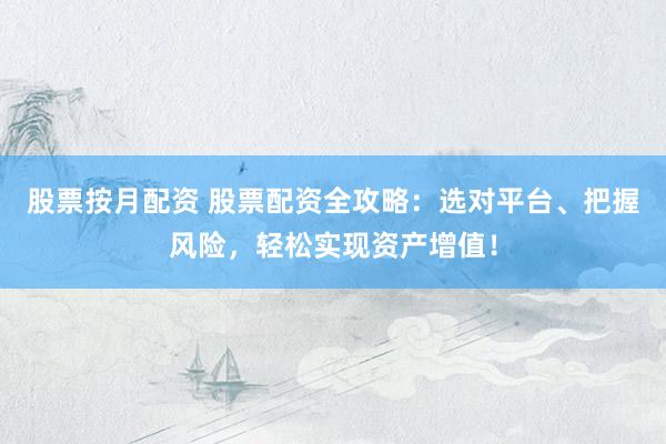 股票按月配资 股票配资全攻略：选对平台、把握风险，轻松实现资产增值！