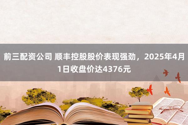 前三配资公司 顺丰控股股价表现强劲，2025年4月1日收盘价达4376元