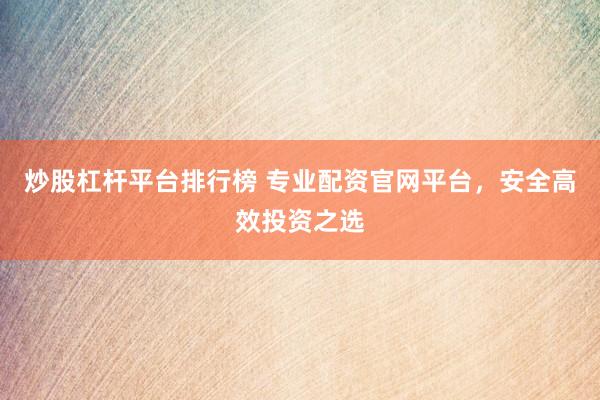炒股杠杆平台排行榜 专业配资官网平台，安全高效投资之选