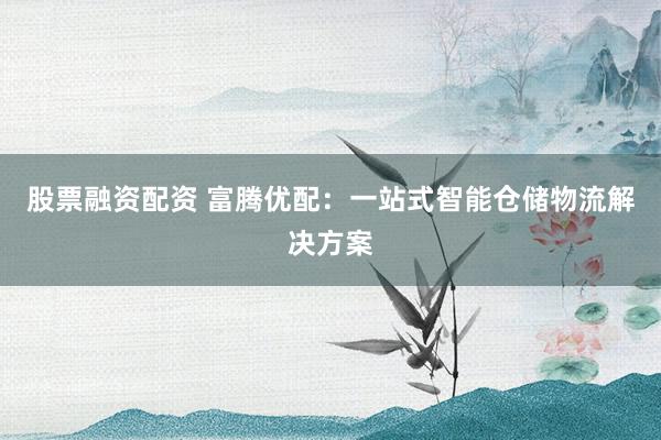 股票融资配资 富腾优配：一站式智能仓储物流解决方案