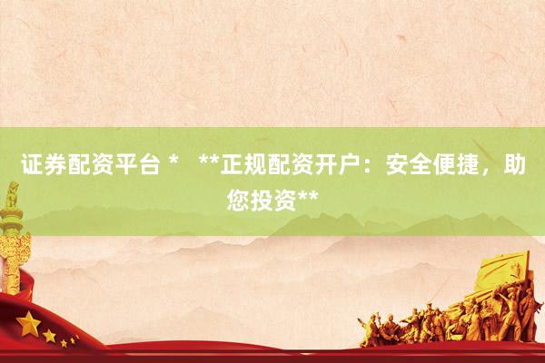 证券配资平台 *   **正规配资开户：安全便捷，助您投资**