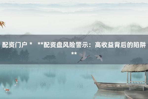 配资门户 *   **配资盘风险警示：高收益背后的陷阱**