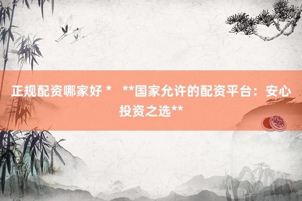正规配资哪家好 *   **国家允许的配资平台：安心投资之选**