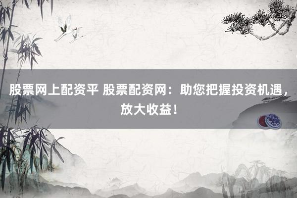 股票网上配资平 股票配资网：助您把握投资机遇，放大收益！