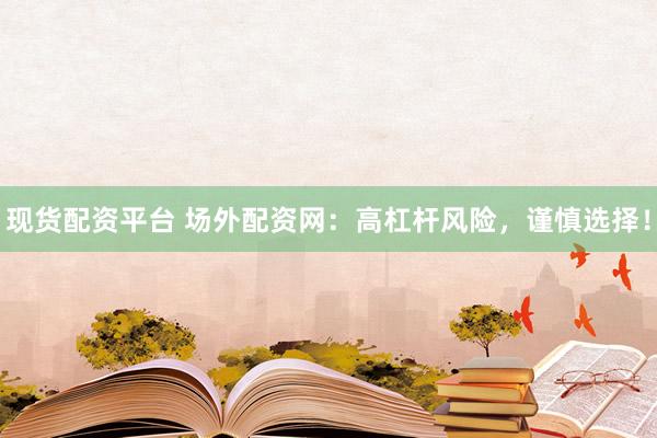 现货配资平台 场外配资网：高杠杆风险，谨慎选择！