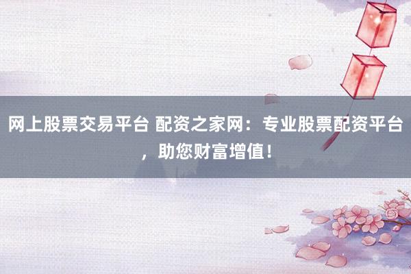网上股票交易平台 配资之家网：专业股票配资平台，助您财富增值！