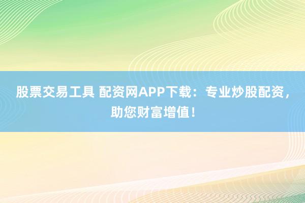 股票交易工具 配资网APP下载：专业炒股配资，助您财富增值！