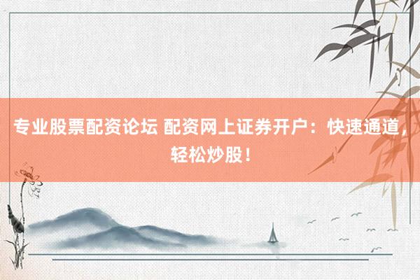 专业股票配资论坛 配资网上证券开户：快速通道，轻松炒股！