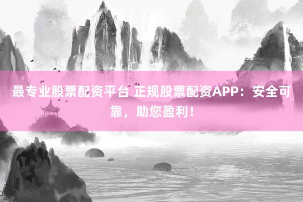 最专业股票配资平台 正规股票配资APP：安全可靠，助您盈利！