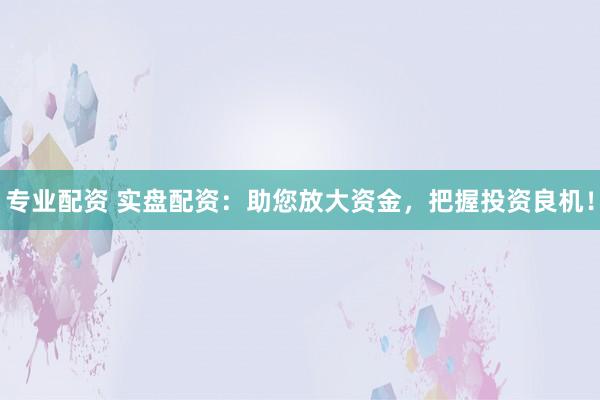 专业配资 实盘配资：助您放大资金，把握投资良机！
