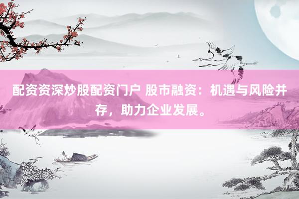 配资资深炒股配资门户 股市融资：机遇与风险并存，助力企业发展。