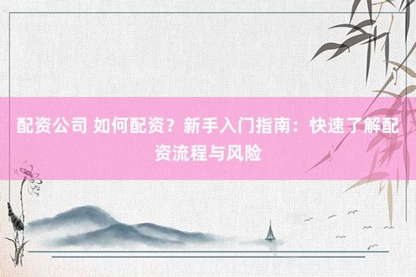 配资公司 如何配资？新手入门指南：快速了解配资流程与风险