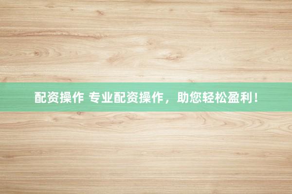 配资操作 专业配资操作，助您轻松盈利！