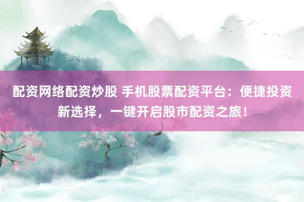 配资网络配资炒股 手机股票配资平台：便捷投资新选择，一键开启股市配资之旅！