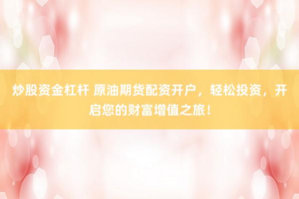 炒股资金杠杆 原油期货配资开户，轻松投资，开启您的财富增值之旅！