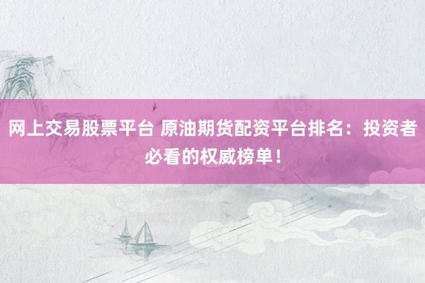 网上交易股票平台 原油期货配资平台排名：投资者必看的权威榜单！