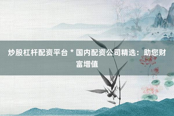 炒股杠杆配资平台 * 国内配资公司精选：助您财富增值
