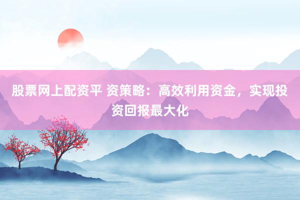 股票网上配资平 资策略：高效利用资金，实现投资回报最大化