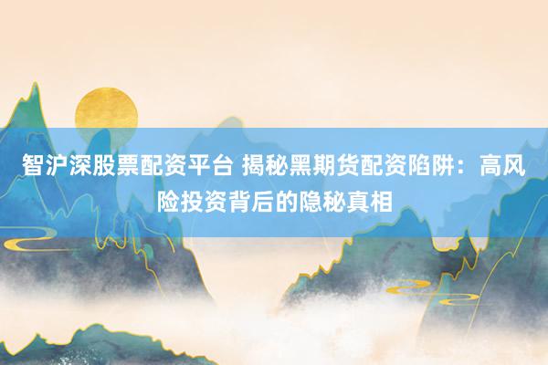 智沪深股票配资平台 揭秘黑期货配资陷阱：高风险投资背后的隐秘真相
