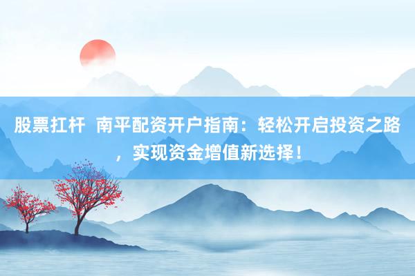 股票扛杆  南平配资开户指南：轻松开启投资之路，实现资金增值新选择！