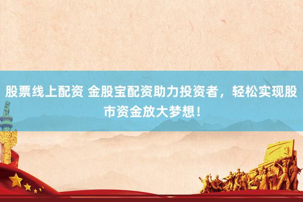 股票线上配资 金股宝配资助力投资者，轻松实现股市资金放大梦想！