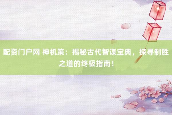 配资门户网 神机策：揭秘古代智谋宝典，探寻制胜之道的终极指南！