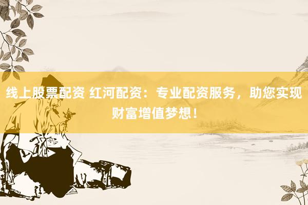 线上股票配资 红河配资：专业配资服务，助您实现财富增值梦想！