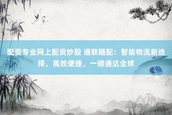 配资专业网上配资炒股 通联随配：智能物流新选择，高效便捷，一键通达全球