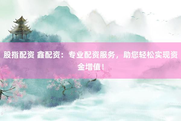 股指配资 鑫配资：专业配资服务，助您轻松实现资金增值！
