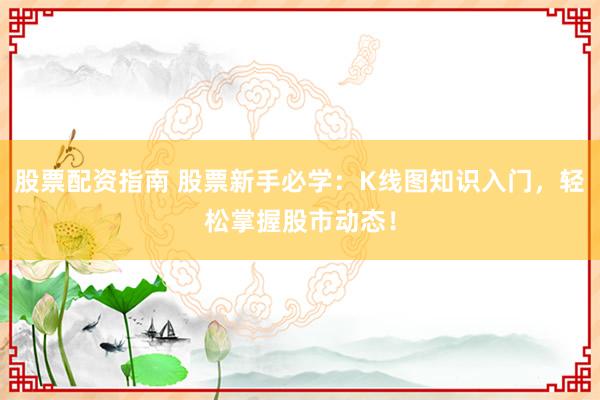 股票配资指南 股票新手必学：K线图知识入门，轻松掌握股市动态！