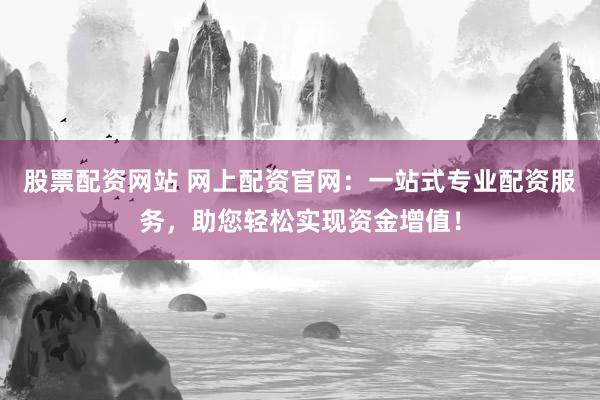 股票配资网站 网上配资官网：一站式专业配资服务，助您轻松实现资金增值！