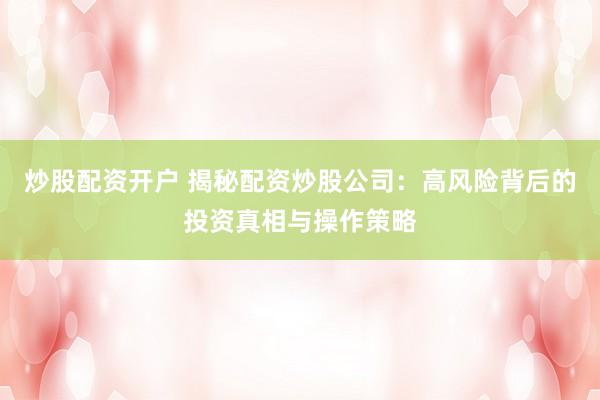 炒股配资开户 揭秘配资炒股公司：高风险背后的投资真相与操作策略