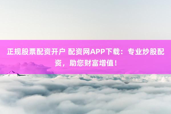 正规股票配资开户 配资网APP下载：专业炒股配资，助您财富增值！
