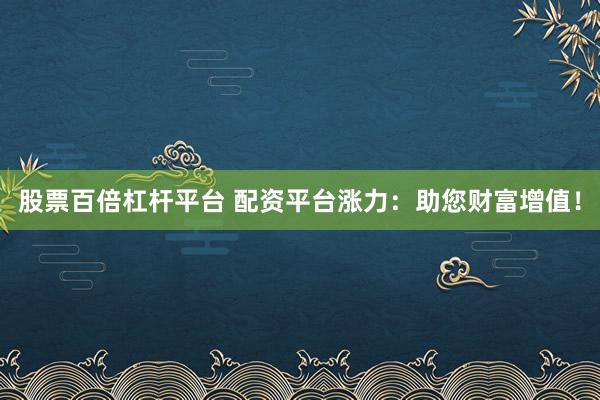 股票百倍杠杆平台 配资平台涨力：助您财富增值！