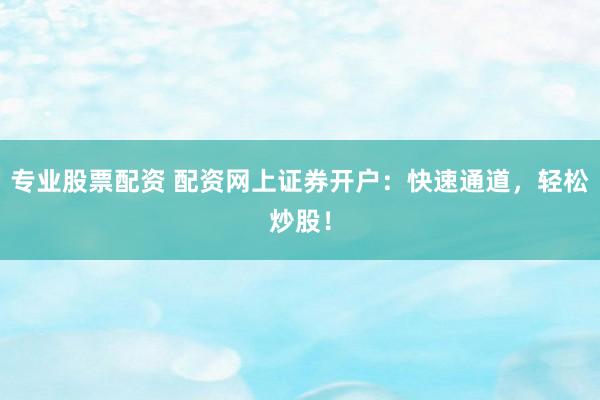 专业股票配资 配资网上证券开户：快速通道，轻松炒股！
