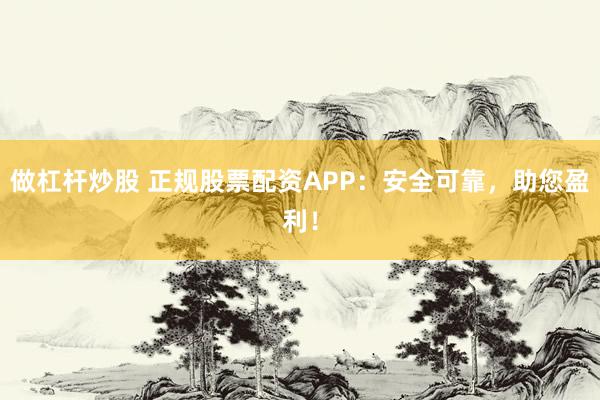 做杠杆炒股 正规股票配资APP：安全可靠，助您盈利！