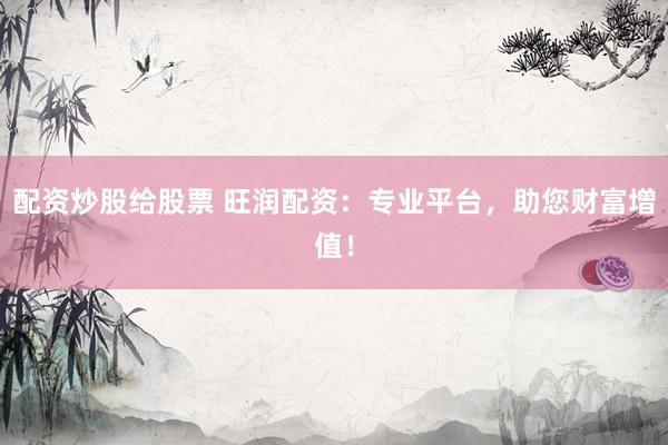 配资炒股给股票 旺润配资：专业平台，助您财富增值！