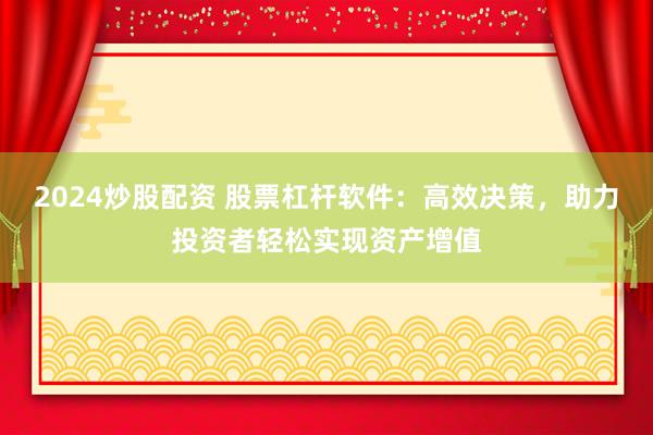 2024炒股配资 股票杠杆软件：高效决策，助力投资者轻松实现资产增值