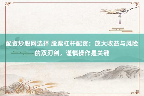 配资炒股网选择 股票杠杆配资：放大收益与风险的双刃剑，谨慎操作是关键