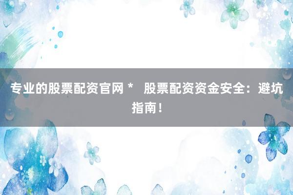 专业的股票配资官网 *   股票配资资金安全：避坑指南！