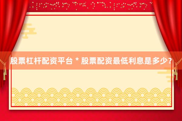 股票杠杆配资平台 * 股票配资最低利息是多少？