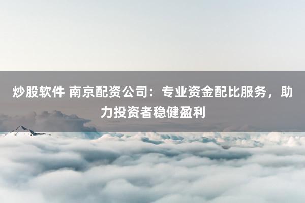 炒股软件 南京配资公司：专业资金配比服务，助力投资者稳健盈利