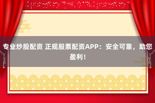 专业炒股配资 正规股票配资APP：安全可靠，助您盈利！
